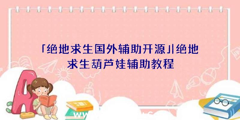 「绝地求生国外辅助开源」|绝地求生葫芦娃辅助教程